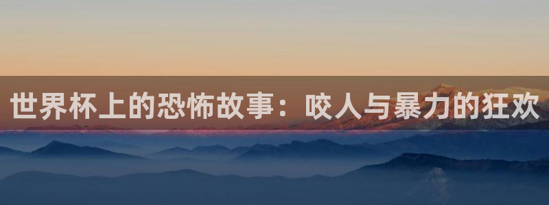 2026世界杯对阵图：世界杯上的恐怖故事：咬人与暴力的狂欢