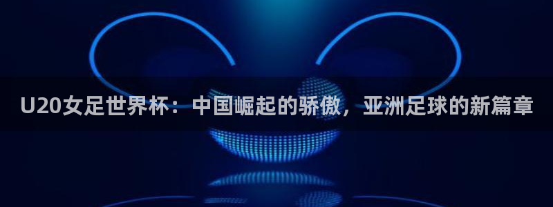 中国 世界杯：U20女足世界杯：中国崛起的骄傲，亚洲足球的新篇章